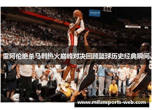 雷阿伦绝杀马刺热火巅峰对决回顾篮球历史经典瞬间