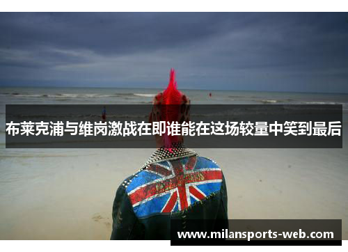 布莱克浦与维岗激战在即谁能在这场较量中笑到最后