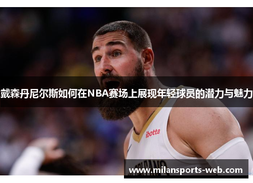 戴森丹尼尔斯如何在NBA赛场上展现年轻球员的潜力与魅力